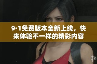 9·1免费版本全新上线，快来体验不一样的精彩内容