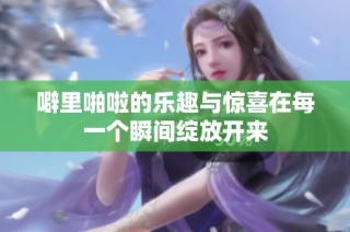 噼里啪啦的乐趣与惊喜在每一个瞬间绽放开来