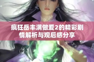 疯狂岳丰满做爰2的精彩剧情解析与观后感分享