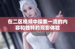 在二区视频中探索一流的内容和独特的观影体验
