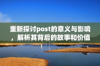重新探讨post的意义与影响，解析其背后的故事和价值