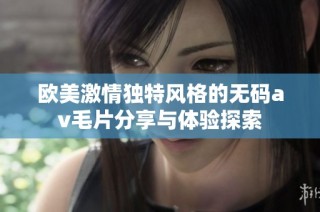 欧美激情独特风格的无码av毛片分享与体验探索