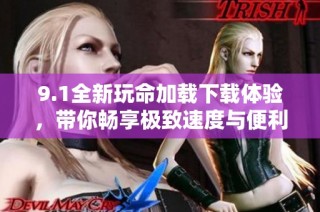 9.1全新玩命加载下载体验，带你畅享极致速度与便利