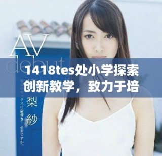 1418tes处小学探索创新教学，致力于培养全面发展的学生