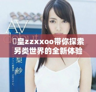 嘼皇zzxxoo带你探索另类世界的全新体验与魅力
