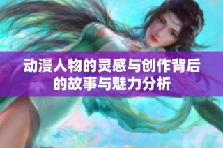 动漫人物的灵感与创作背后的故事与魅力分析