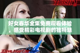 好女春华全集免费观看体验，感受精彩电视剧的独特魅力