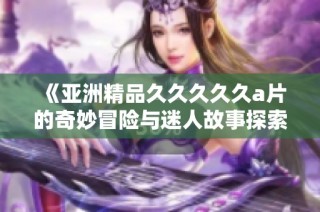 《亚洲精品久久久久久a片的奇妙冒险与迷人故事探索》