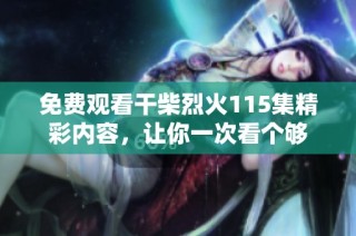 免费观看干柴烈火115集精彩内容，让你一次看个够