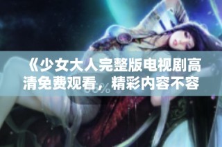 《少女大人完整版电视剧高清免费观看，精彩内容不容错过》