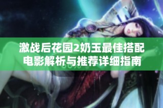 激战后花园2奶玉最佳搭配电影解析与推荐详细指南
