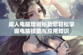成人电脑培训班助您轻松掌握电脑技能与应用知识