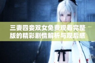 三妻四妾双女免费观看完整版的精彩剧情解析与观后感分享
