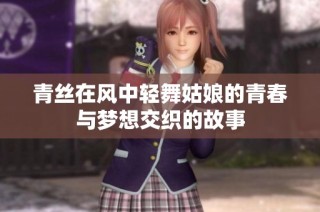 青丝在风中轻舞姑娘的青春与梦想交织的故事