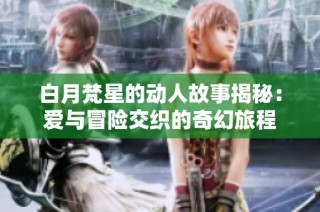 白月梵星的动人故事揭秘：爱与冒险交织的奇幻旅程