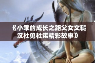 《小乖的成长之路父女文糙汉杜勇杜诺精彩故事》