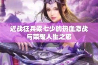 近战狂兵梁七少的热血激战与荣耀人生之旅