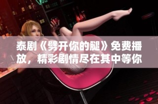 泰剧《劈开你的腿》免费播放，精彩剧情尽在其中等你观看
