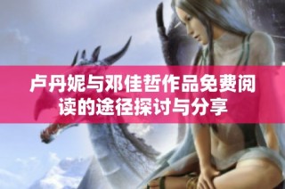 卢丹妮与邓佳哲作品免费阅读的途径探讨与分享