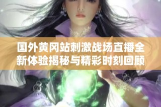国外黄冈站刺激战场直播全新体验揭秘与精彩时刻回顾