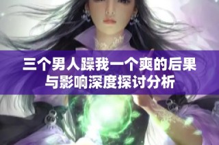 三个男人躁我一个爽的后果与影响深度探讨分析