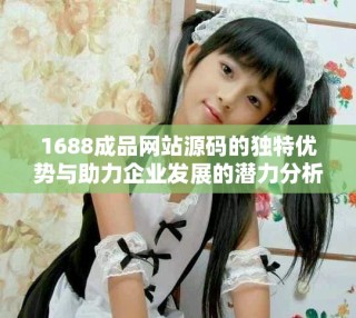 1688成品网站源码的独特优势与助力企业发展的潜力分析