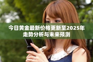 今日黄金最新价格更新至2025年走势分析与未来预测