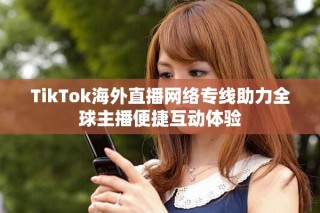 TikTok海外直播网络专线助力全球主播便捷互动体验
