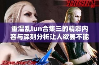 重温乱lun合集三的精彩内容与深刻分析让人欲罢不能