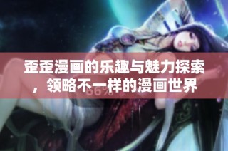歪歪漫画的乐趣与魅力探索，领略不一样的漫画世界