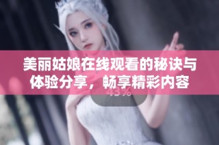 美丽姑娘在线观看的秘诀与体验分享，畅享精彩内容