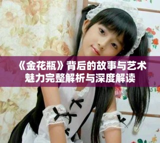 《金花瓶》背后的故事与艺术魅力完整解析与深度解读