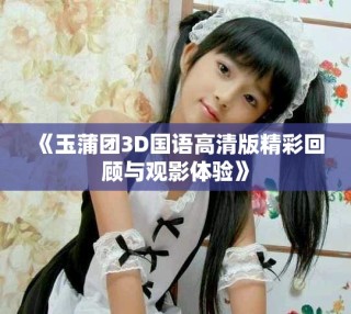 《玉蒲团3D国语高清版精彩回顾与观影体验》