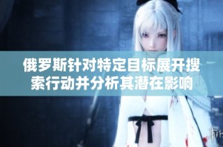 俄罗斯针对特定目标展开搜索行动并分析其潜在影响