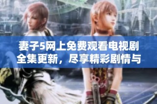 妻子5网上免费观看电视剧全集更新，尽享精彩剧情与感人时刻
