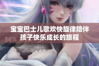 宝宝巴士儿歌欢快旋律陪伴孩子快乐成长的旅程