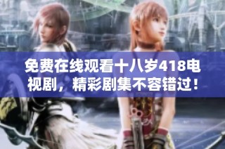 免费在线观看十八岁418电视剧，精彩剧集不容错过！