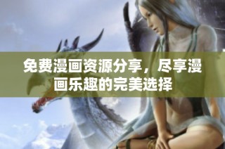 免费漫画资源分享，尽享漫画乐趣的完美选择