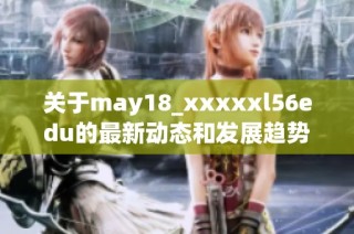 关于may18_xxxxxl56edu的最新动态和发展趋势解析