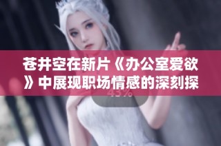 苍井空在新片《办公室爱欲》中展现职场情感的深刻探讨与激情演绎