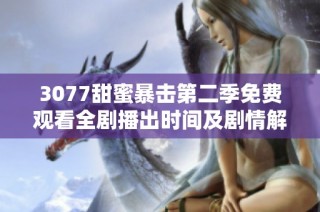 3077甜蜜暴击第二季免费观看全剧播出时间及剧情解析