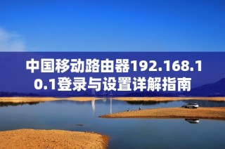 中国移动路由器192.168.10.1登录与设置详解指南