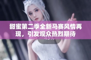 甜蜜第二季全新马赛风情再现，引发观众热烈期待