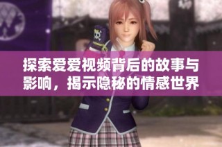 探索爱爱视频背后的故事与影响，揭示隐秘的情感世界