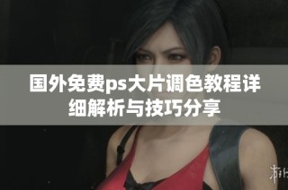 国外免费ps大片调色教程详细解析与技巧分享