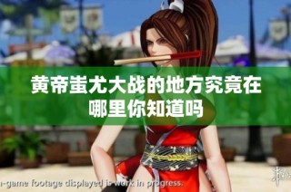黄帝蚩尤大战的地方究竟在哪里你知道吗