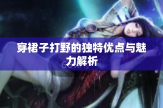 穿裙子打野的独特优点与魅力解析