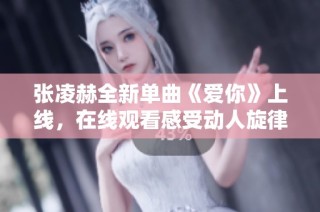 张凌赫全新单曲《爱你》上线，在线观看感受动人旋律