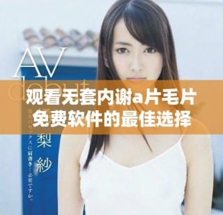 观看无套内谢a片毛片免费软件的最佳选择，尽在这里！