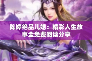 陈婷绝品儿媳：精彩人生故事全免费阅读分享